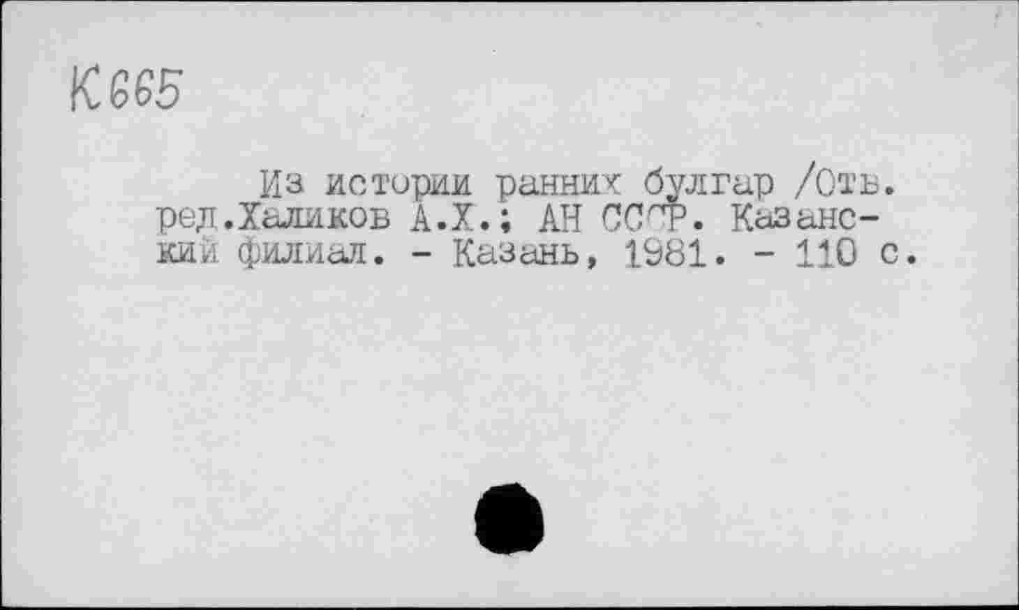 ﻿KG65
Из истории ранних булгар /Отв. ред.Халиков А.Х.; АН ССОр. Казанский филиал. - Казань, 1981. - 110 с.